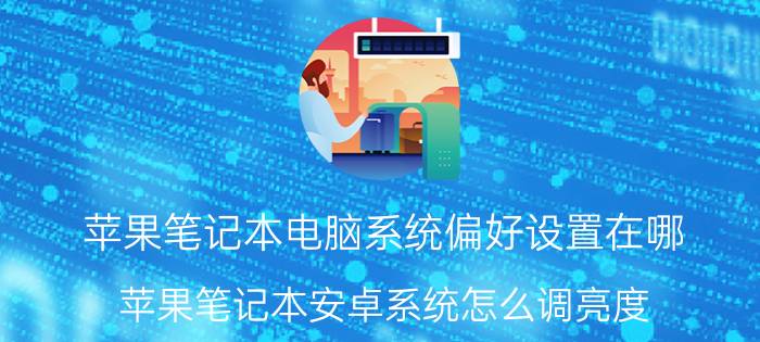 苹果笔记本电脑系统偏好设置在哪 苹果笔记本安卓系统怎么调亮度？